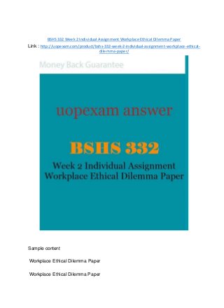 BSHS 332 Week 2 Individual Assignment Workplace Ethical Dilemma Paper
Link : http://uopexam.com/product/bshs-332-week-2-individual-assignment-workplace-ethical-
dilemma-paper/
Sample content
Workplace Ethical Dilemma Paper
Workplace Ethical Dilemma Paper
 