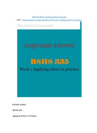 BSHS 335 Week 1 Applying ethics in practice
Link : http://uopexam.com/product/bshs-335-week-1-applying-ethics-in-practice/
Sample content
BSHS/335
Applying Ethics in Practice
 