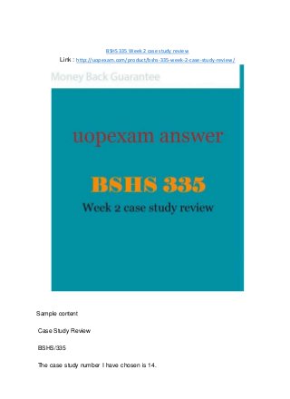 BSHS 335 Week 2 case study review
Link : http://uopexam.com/product/bshs-335-week-2-case-study-review/
Sample content
Case Study Review
BSHS/335
The case study number I have chosen is 14.
 