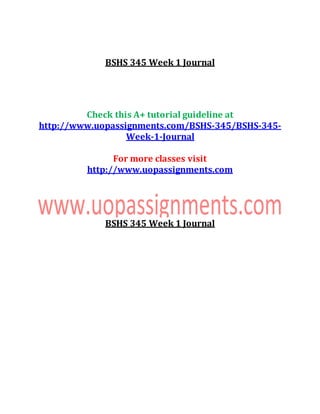 BSHS 345 Week 1 Journal
Check this A+ tutorial guideline at
http://www.uopassignments.com/BSHS-345/BSHS-345-
Week-1-Journal
For more classes visit
http://www.uopassignments.com
BSHS 345 Week 1 Journal
 