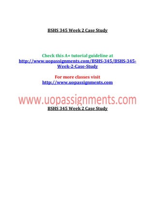 BSHS 345 Week 2 Case Study
Check this A+ tutorial guideline at
http://www.uopassignments.com/BSHS-345/BSHS-345-
Week-2-Case-Study
For more classes visit
http://www.uopassignments.com
BSHS 345 Week 2 Case Study
 