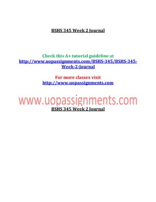 BSHS 345 Week 2 Journal
Check this A+ tutorial guideline at
http://www.uopassignments.com/BSHS-345/BSHS-345-
Week-2-Journal
For more classes visit
http://www.uopassignments.com
BSHS 345 Week 2 Journal
 