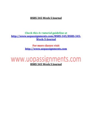 BSHS 345 Week 5 Journal
Check this A+ tutorial guideline at
http://www.uopassignments.com/BSHS-345/BSHS-345-
Week-5-Journal
For more classes visit
http://www.uopassignments.com
BSHS 345 Week 5 Journal
 