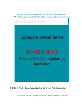 BSHS 345 Week 4 Special population interview(Power Point Presentation)
Link : http://uopexam.com/product/bshs-345-week-4-special-population-interview/
BSHS 345 Week 4 Special population interview(Power Point Presentation)
http://uopexam.com/product/bshs-345-week-4-special-population-interview/
 