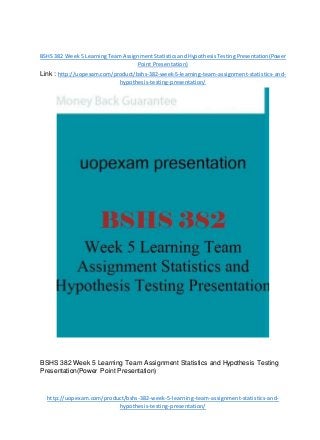 BSHS 382 Week5 LearningTeamAssignmentStatisticsandHypothesisTestingPresentation(Power
Point Presentation)
Link : http://uopexam.com/product/bshs-382-week-5-learning-team-assignment-statistics-and-
hypothesis-testing-presentation/
BSHS 382 Week 5 Learning Team Assignment Statistics and Hypothesis Testing
Presentation(Power Point Presentation)
http://uopexam.com/product/bshs-382-week-5-learning-team-assignment-statistics-and-
hypothesis-testing-presentation/
 