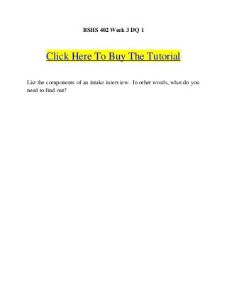 BSHS 402 Week 3 DQ 1



        Click Here To Buy The Tutorial

List the components of an intake interview. In other words, what do you
need to find out?
 