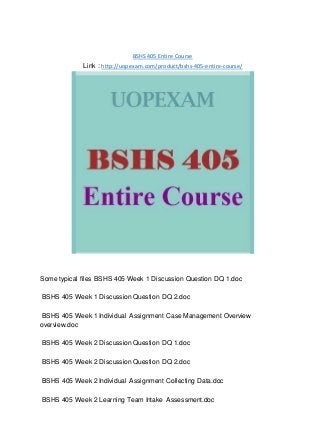 BSHS 405 Entire Course
Link : http://uopexam.com/product/bshs-405-entire-course/
Some typical files BSHS 405 Week 1 Discussion Question DQ 1.doc
BSHS 405 Week 1 Discussion Question DQ 2.doc
BSHS 405 Week 1 Individual Assignment Case Management Overview
overview.doc
BSHS 405 Week 2 Discussion Question DQ 1.doc
BSHS 405 Week 2 Discussion Question DQ 2.doc
BSHS 405 Week 2 Individual Assignment Collecting Data.doc
BSHS 405 Week 2 Learning Team Intake Assessment.doc
 