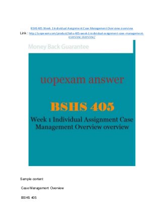 BSHS 405 Week 1 Individual Assignment Case Management Overview overview
Link : http://uopexam.com/product/bshs-405-week-1-individual-assignment-case-management-
overview-overview/
Sample content
Case Management Overview
BSHS 405
 