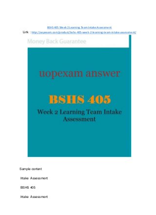 BSHS 405 Week 2 Learning Team Intake Assessment
Link : http://uopexam.com/product/bshs-405-week-2-learning-team-intake-assessment/
Sample content
Intake Assessment
BSHS 405
Intake Assessment
 