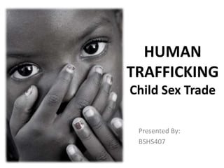 HUMAN
TRAFFICKING
Child Sex Trade
Presented By:
BSHS407
 