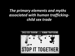 The primary elements and myths
associated with human trafficking-
child sex trade
 