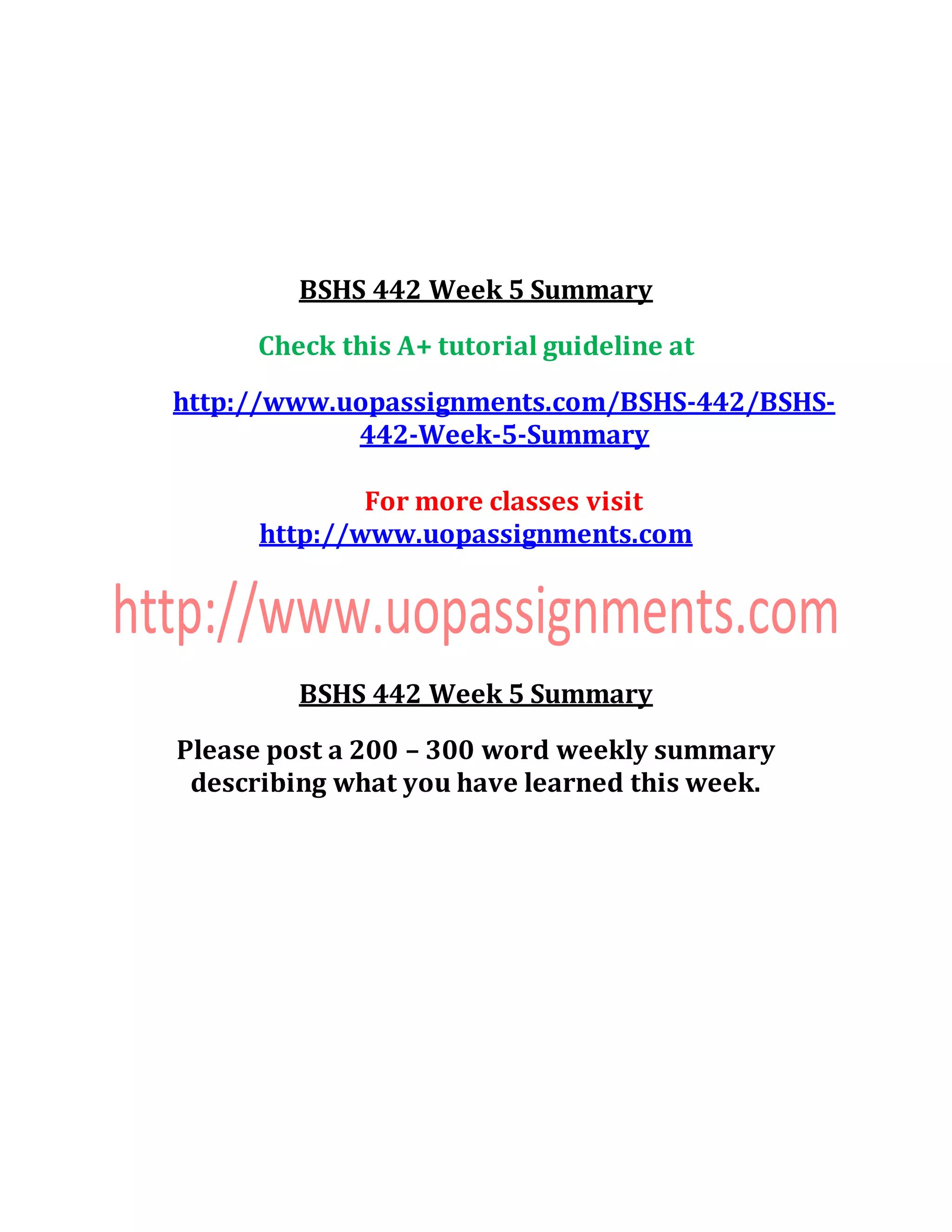 BSHS 442 Week 5 Summary
Check this A+ tutorial guideline at
http://www.uopassignments.com/BSHS-442/BSHS-
442-Week-5-Summary
For more classes visit
http://www.uopassignments.com
BSHS 442 Week 5 Summary
Please post a 200 – 300 word weekly summary
describing what you have learned this week.
 