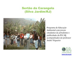 Sertão da Carangola
(Silva Jardim/RJ)

• Programa de Educação
Ambiental com jovens
estudantes de jornalismo e
publicidade da PUC RJ,
acompanhados do professor
André Trigueiro

www.oia.org.br

 
