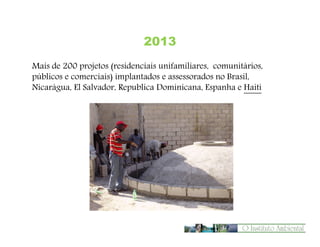 2013
Mais de 200 projetos (residenciais unifamiliares, comunitários,
públicos e comerciais) implantados e assessorados no Brasil,
Nicarágua, El Salvador, Republica Dominicana, Espanha e Haiti

 
