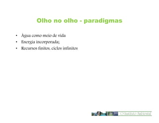 Olho no olho - paradigmas
• Água como meio de vida
• Energia incorporada;
• Recursos finitos, ciclos infinitos

 