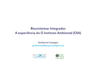 Biossistemas Integrados
A experiência do O Instituto Ambiental (OIA)
Guilherme Castagna
guilherme@designecologico.net

 