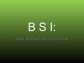 B S I:
BIBLE SCIENCE INVESTIGATION
 