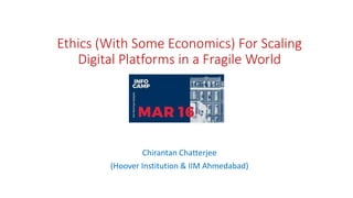 Ethics (With Some Economics) For Scaling
Digital Platforms in a Fragile World
Chirantan Chatterjee
(Hoover Institution & IIM Ahmedabad)
 