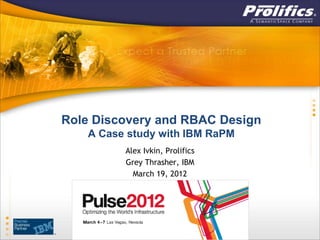 Role Discovery and RBAC Design
   A Case study with IBM RaPM
         Alex Ivkin, Prolifics
         Grey Thrasher, IBM
           March 19, 2012
 