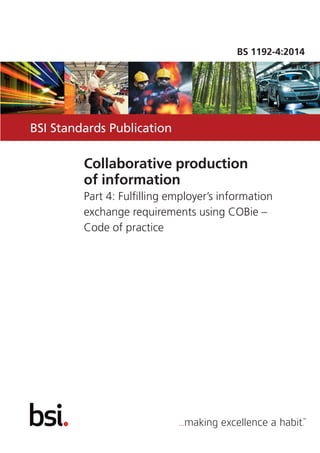 BSI Standards Publication
Collaborative production
of information
Part 4: Fulfilling employer’s information
exchange requirements using COBie –
Code of practice
BS 1192-4:2014
 