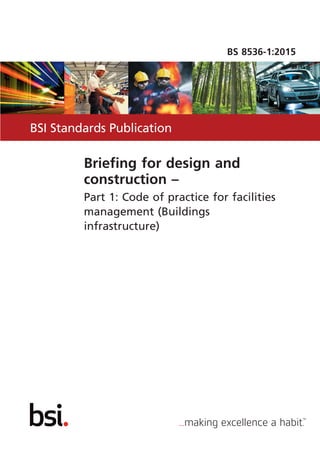 BSI Standards Publication
BS 8536-1:2015
Briefing for design and
construction –
Part 1: Code of practice for facilities
management (Buildings
infrastructure)
 