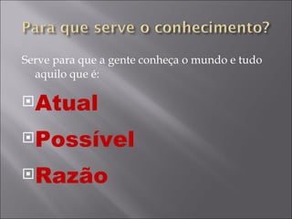 Serve para que a gente conheça o mundo e tudo aquilo que é: Atual Possível Razão 