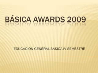 BÁSICA AWARDS 2009
EDUCACION GENERAL BASICA IV SEMESTRE
 