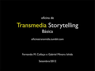 oﬁcina de

Transmedia Storytelling
                  Básica
         oﬁcinatransmidia.tumblr.com




  Fernando M. Collaço e Gabriel Minoru Ishida

                Setembro/2012
 