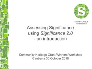 Community Heritage Grant Winners Workshop
Canberra 30 October 2018
Assessing Significance
using Significance 2.0
- an introduction
 