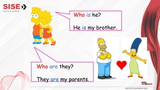 Who is he?
He is my brother.
Who are they?
They are my parents.
 