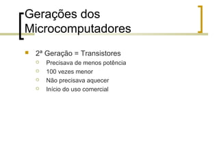 Gerações dos
Microcomputadores


2ª Geração = Transistores





Precisava de menos potência
100 vezes menor
Não precisava aquecer
Início do uso comercial

 