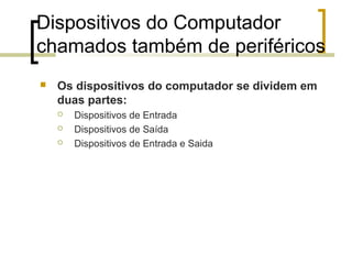 Dispositivos do Computador
chamados também de periféricos


Os dispositivos do computador se dividem em
duas partes:




Dispositivos de Entrada
Dispositivos de Saída
Dispositivos de Entrada e Saida

 