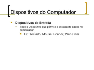Dispositivos do Computador


Dispositivos de Entrada


Todo o Dispositivo que permite a entrada de dados no
computador;


Ex: Teclado, Mouse, Scaner, Web Cam

 