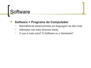 Software


Software = Programa de Computador




Normalmente desenvolvidos em linguagem de alto nível
Utilizados nas mais diversas áreas
O que é mais caro? O Software ou o Hardware?

 