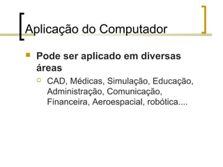 Aplicação do Computador


Pode ser aplicado em diversas
áreas


CAD, Médicas, Simulação, Educação,
Administração, Comunicação,
Financeira, Aeroespacial, robótica....

 