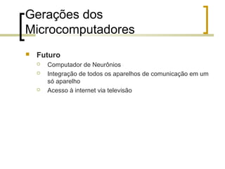 Gerações dos
Microcomputadores


Futuro





Computador de Neurônios
Integração de todos os aparelhos de comunicação em um
só aparelho
Acesso à internet via televisão

 