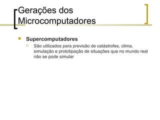 Gerações dos
Microcomputadores


Supercomputadores


São utilizados para previsão de catástrofes, clima,
simulação e prototipação de situações que no mundo real
não se pode simular

 
