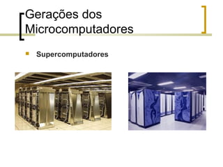 Gerações dos
Microcomputadores


Supercomputadores

 