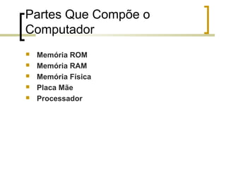 Partes Que Compõe o
Computador






Memória ROM
Memória RAM
Memória Física
Placa Mãe
Processador

 