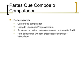 Partes Que Compõe o
Computador


Processador





Cérebro do computador
Unidade Lógica de Processamento
Processa os dados que se encontram na memória RAM
Nem sempre ter um bom processador quer dizer
velocidade.

 