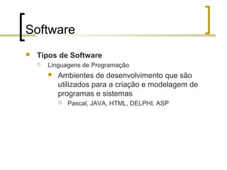 Software


Tipos de Software


Linguagens de Programação


Ambientes de desenvolvimento que são
utilizados para a criação e modelagem de
programas e sistemas


Pascal, JAVA, HTML, DELPHI, ASP

 