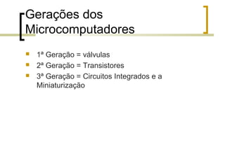 Gerações dos
Microcomputadores




1ª Geração = válvulas
2ª Geração = Transistores
3ª Geração = Circuitos Integrados e a
Miniaturização

 