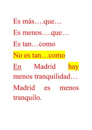 Es más….que…
Es menos….que…
Es tan…como
No es tan…como
En Madrid hay
menos tranquilidad…
Madrid es menos
tranquilo.
 