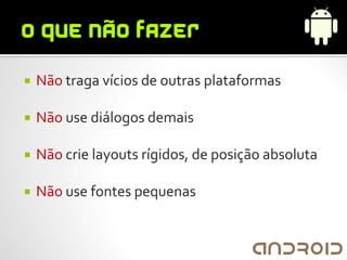    Não traga vícios de outras plataformas

   Não use diálogos demais

   Não crie layouts rígidos, de posição absoluta

   Não use fontes pequenas
 