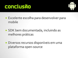    Excelente escolha para desenvolver para
    mobile

   SDK bem documentada, incluindo as
    melhores práticas

   Diversos recursos disponíveis em uma
    plataforma open-source
 