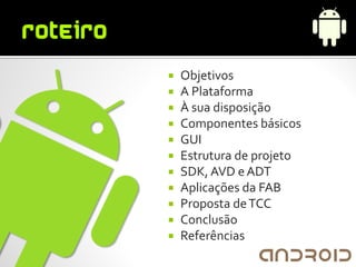    Objetivos
   A Plataforma
   À sua disposição
   Componentes básicos
   GUI
   Estrutura de projeto
   SDK, AVD e ADT
   Aplicações da FAB
   Proposta de TCC
   Conclusão
   Referências
 