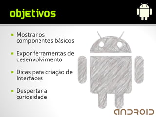    Mostrar os
    componentes básicos
   Expor ferramentas de
    desenvolvimento
   Dicas para criação de
    Interfaces
   Despertar a
    curiosidade
 