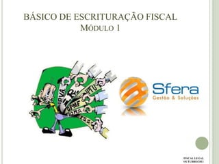 BÁSICO DE ESCRITURAÇÃO FISCAL
MÓDULO 1

FISCAL LEGAL
OUTUBRO/2011

 