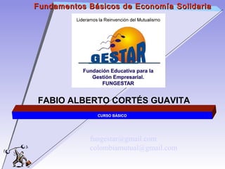 Fundamentos Básicos de Economía Solidaria




FABIO ALBERTO CORTÉS GUAVITA
              CURSO BÁSICO




            fungestar@gmail.com
            colombiamutual@gmail.com
 