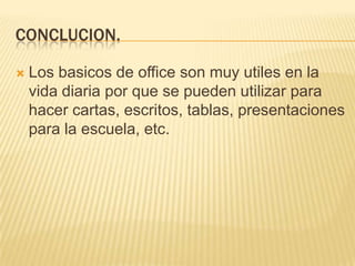 Conclucion.				Los basicos de office son muy utiles en la vida diaria por que se pueden utilizar para hacer cartas, escritos, tablas, presentaciones para la escuela, etc.